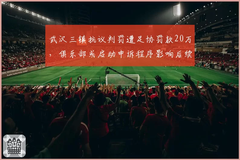 武汉三镇抗议判罚遭足协罚款20万，俱乐部或启动申诉程序影响后续执法