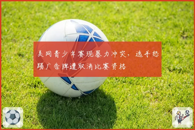 美网青少年赛现暴力冲突，选手怒踢广告牌遭取消比赛资格