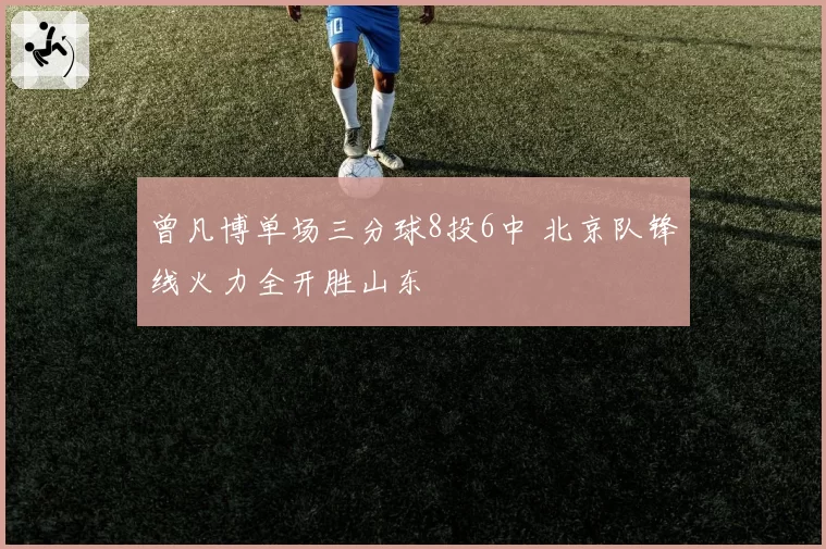 曾凡博单场三分球8投6中 北京队锋线火力全开胜山东