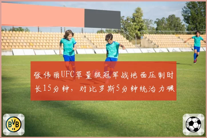 张伟丽UFC草量级冠军战地面压制时长15分钟，对比罗斯5分钟统治力碾压