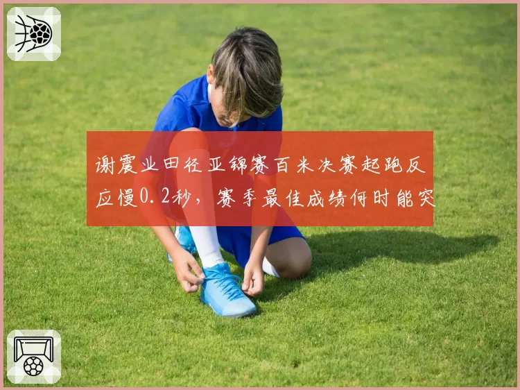 谢震业田径亚锦赛百米决赛起跑反应慢0.2秒,赛季最佳成绩何时能突破10秒大关?