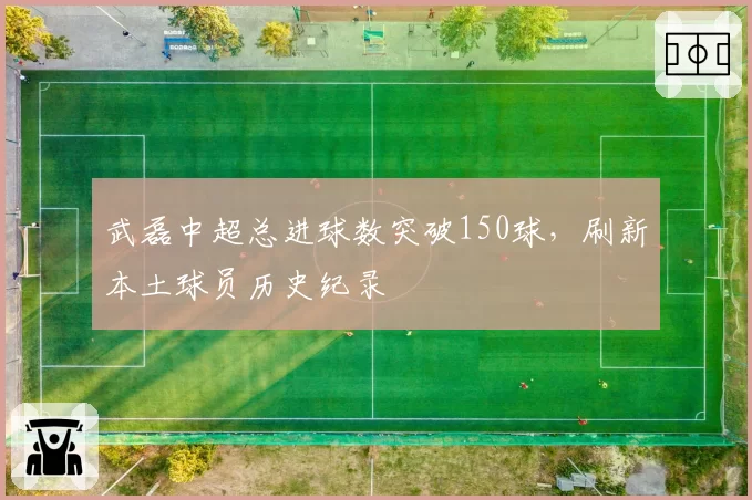 武磊中超总进球数突破150球，刷新本土球员历史纪录