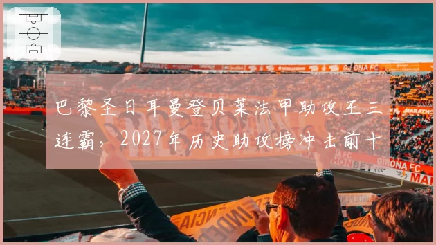 巴黎圣日耳曼登贝莱法甲助攻王三连霸，2027年历史助攻榜冲击前十