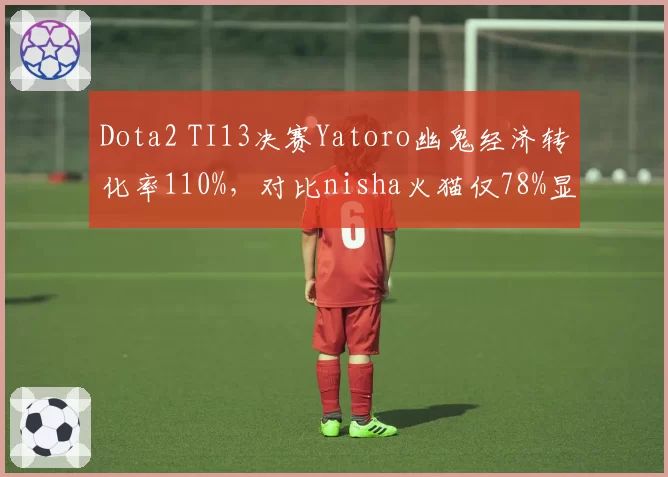 Dota2 TI13决赛Yatoro幽鬼经济转化率110%，对比nisha火猫仅78%显差距