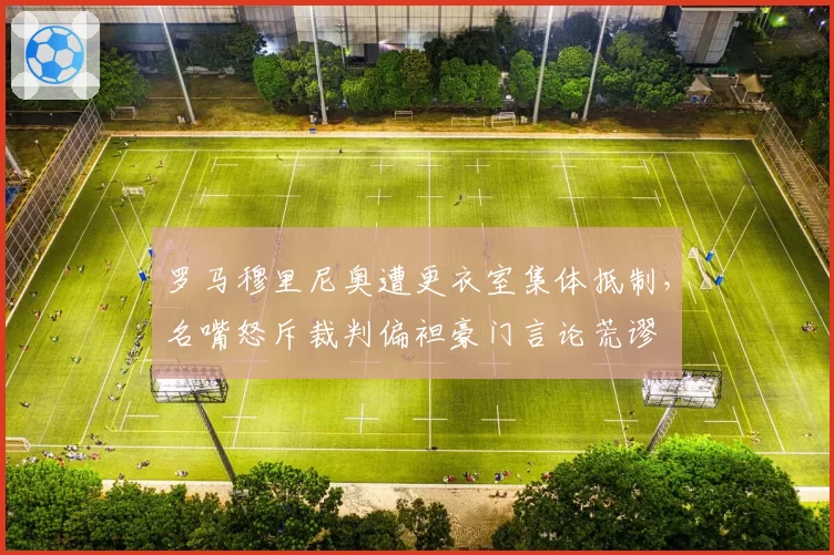 罗马穆里尼奥遭更衣室集体抵制,名嘴怒斥裁判偏袒豪门言论荒谬