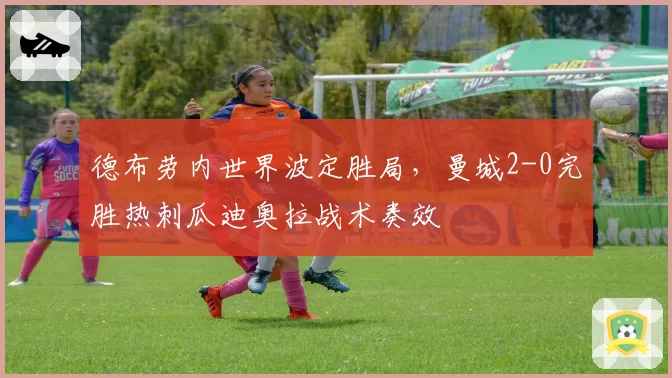 德布劳内世界波定胜局，曼城2-0完胜热刺瓜迪奥拉战术奏效