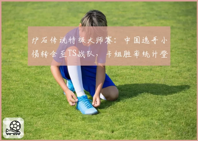 炉石传说特级大师赛：中国选手小惕转会至TS战队，卡组胜率统计登顶