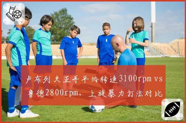 卢布列夫正手平均转速3100rpm vs 鲁德2800rpm，上旋暴力打法对比