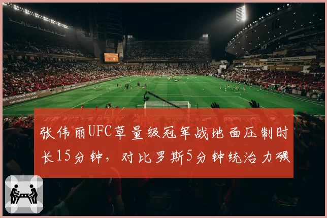 张伟丽UFC草量级冠军战地面压制时长15分钟,对比罗斯5分钟统治力碾压