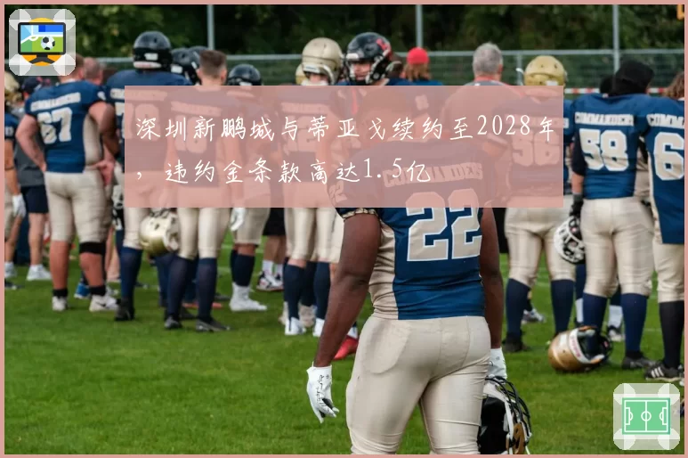 深圳新鹏城与蒂亚戈续约至2028年，违约金条款高达1.5亿