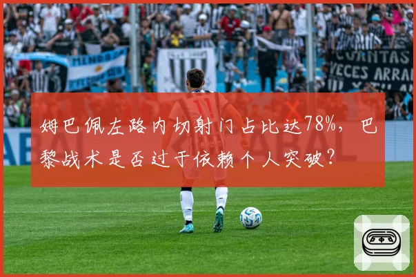 姆巴佩左路内切射门占比达78%，巴黎战术是否过于依赖个人突破？