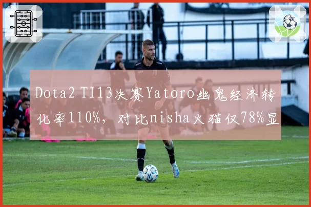 Dota2 TI13决赛Yatoro幽鬼经济转化率110%,对比nisha火猫仅78%显差距