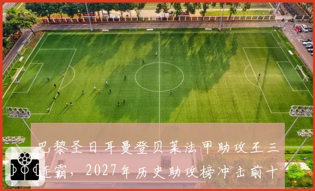 巴黎圣日耳曼登贝莱法甲助攻王三连霸,2027年历史助攻榜冲击前十