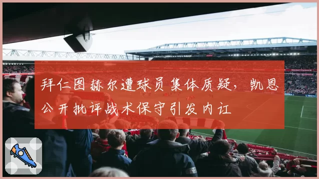 拜仁图赫尔遭球员集体质疑，凯恩公开批评战术保守引发内讧