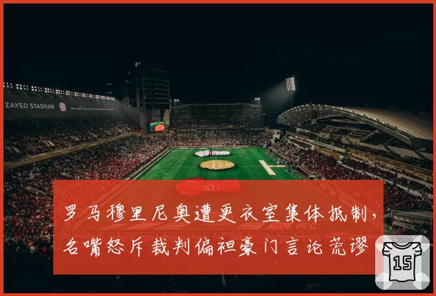 罗马穆里尼奥遭更衣室集体抵制，名嘴怒斥裁判偏袒豪门言论荒谬