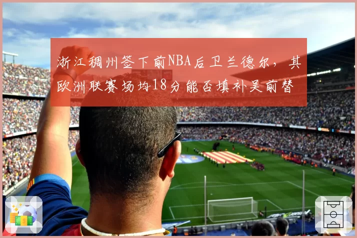 浙江稠州签下前NBA后卫兰德尔，其欧洲联赛场均18分能否填补吴前替补空缺？