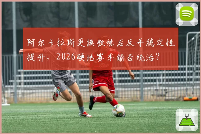 阿尔卡拉斯更换教练后反手稳定性提升,2026硬地赛季能否统治?