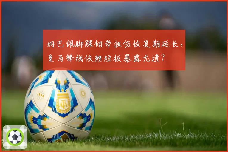 姆巴佩脚踝韧带扭伤恢复期延长,皇马锋线依赖短板暴露无遗?