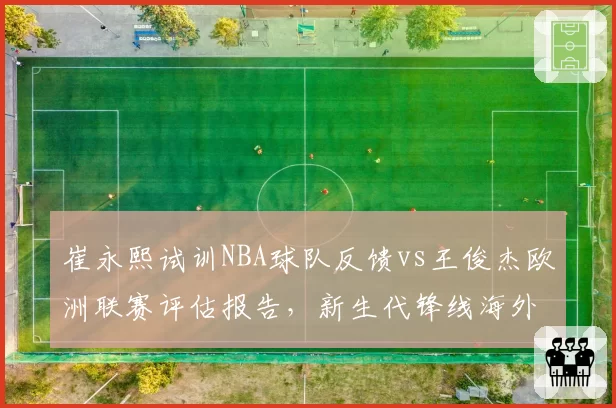 崔永熙试训NBA球队反馈vs王俊杰欧洲联赛评估报告，新生代锋线海外前景对比