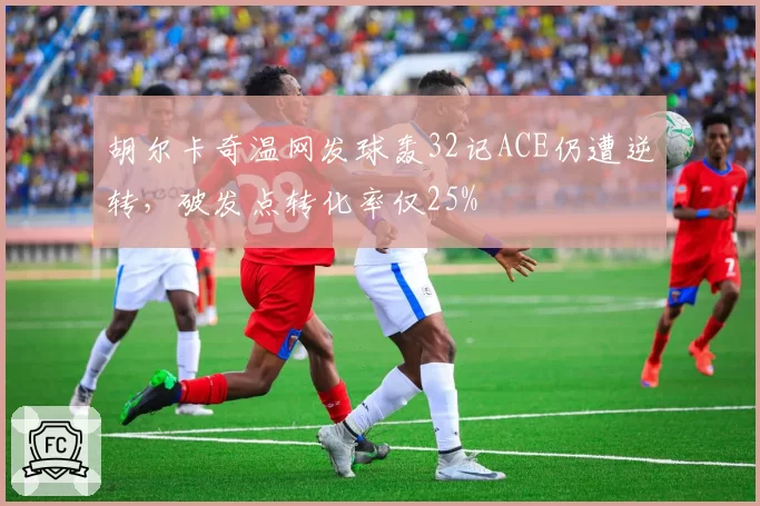 胡尔卡奇温网发球轰32记ACE仍遭逆转，破发点转化率仅25%