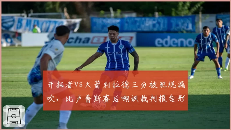 开拓者vs火箭利拉德三分被犯规漏吹，比卢普斯赛后嘲讽裁判报告形同虚设