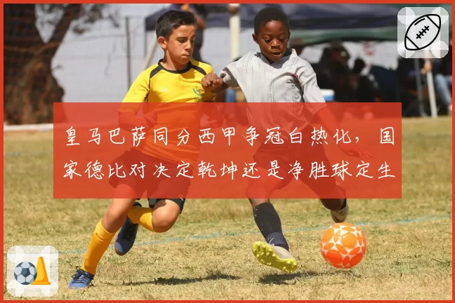 皇马巴萨同分西甲争冠白热化，国家德比对决定乾坤还是净胜球定生死？