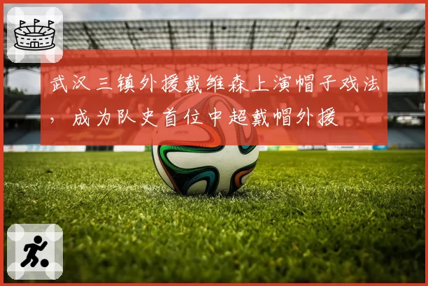 武汉三镇外援戴维森上演帽子戏法，成为队史首位中超戴帽外援