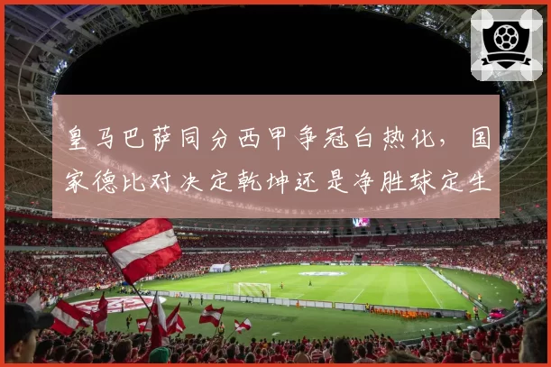 皇马巴萨同分西甲争冠白热化，国家德比对决定乾坤还是净胜球定生死？