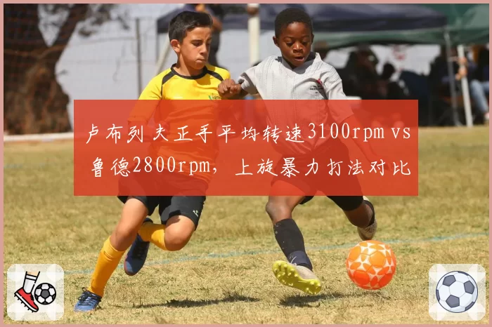 卢布列夫正手平均转速3100rpm vs 鲁德2800rpm,上旋暴力打法对比