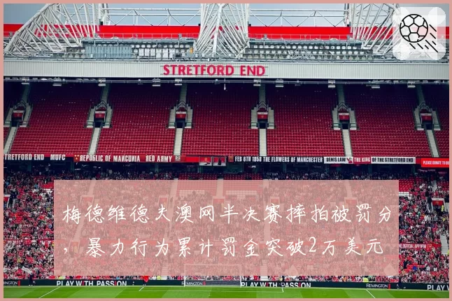 梅德维德夫澳网半决赛摔拍被罚分,暴力行为累计罚金突破2万美元