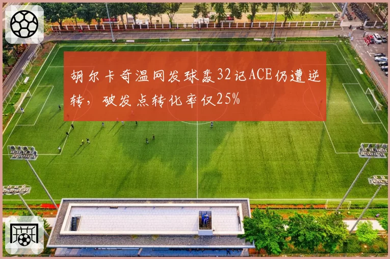 胡尔卡奇温网发球轰32记ACE仍遭逆转,破发点转化率仅25%
