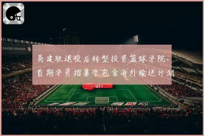 易建联退役后转型投资篮球学院，首期学员招募会包含海外输送计划？