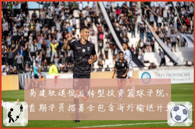 易建联退役后转型投资篮球学院，首期学员招募会包含海外输送计划？