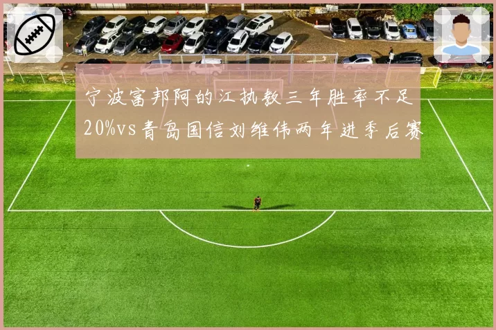 宁波富邦阿的江执教三年胜率不足20%vs青岛国信刘维伟两年进季后赛，重建耐心决定成色