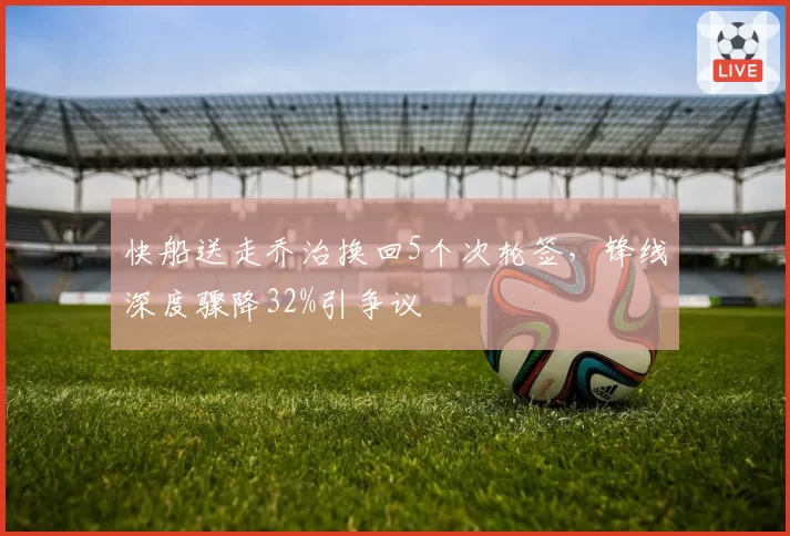 快船送走乔治换回5个次轮签，锋线深度骤降32%引争议