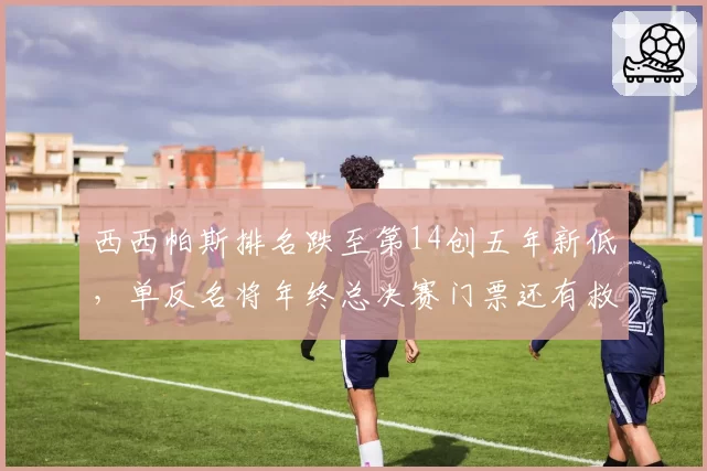 西西帕斯排名跌至第14创五年新低，单反名将年终总决赛门票还有救吗？
