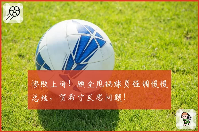 惨败上海！顾全甩锅球员强调慢慢总结，贺希宁反思问题！