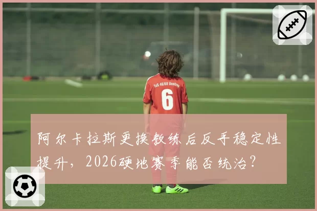 阿尔卡拉斯更换教练后反手稳定性提升，2026硬地赛季能否统治？