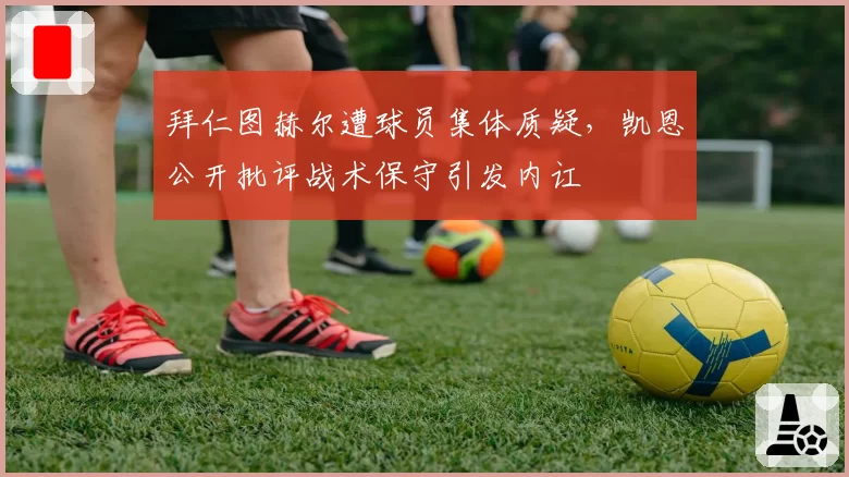 拜仁图赫尔遭球员集体质疑,凯恩公开批评战术保守引发内讧