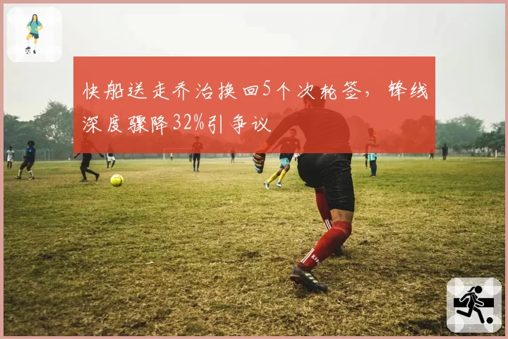 快船送走乔治换回5个次轮签，锋线深度骤降32%引争议