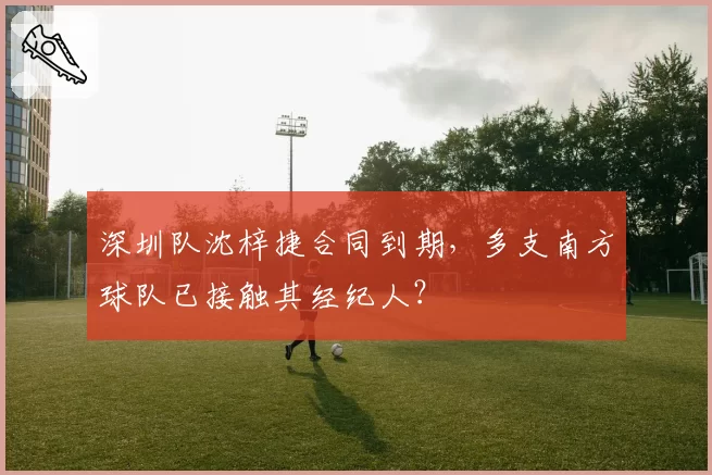 深圳队沈梓捷合同到期,多支南方球队已接触其经纪人?