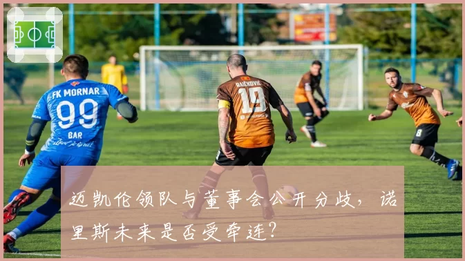 迈凯伦领队与董事会公开分歧，诺里斯未来是否受牵连？