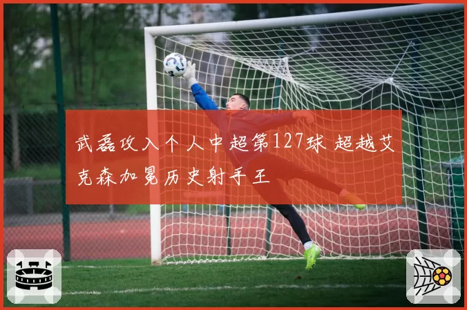 武磊攻入个人中超第127球 超越艾克森加冕历史射手王
