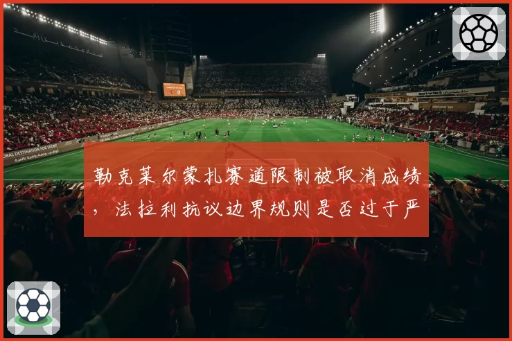 勒克莱尔蒙扎赛道限制被取消成绩，法拉利抗议边界规则是否过于严苛？