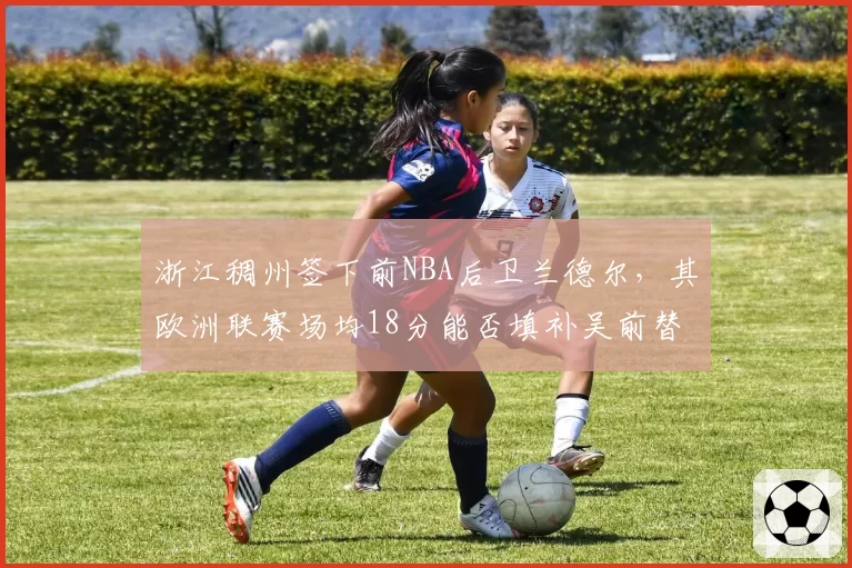 浙江稠州签下前NBA后卫兰德尔，其欧洲联赛场均18分能否填补吴前替补空缺？