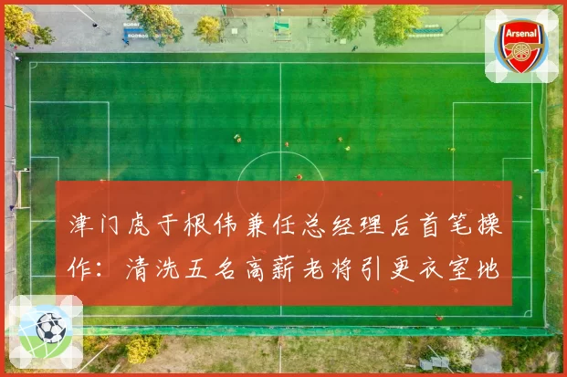 津门虎于根伟兼任总经理后首笔操作：清洗五名高薪老将引更衣室地震