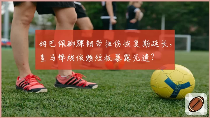 姆巴佩脚踝韧带扭伤恢复期延长,皇马锋线依赖短板暴露无遗?