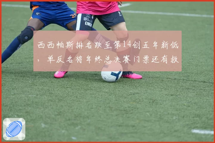 西西帕斯排名跌至第14创五年新低，单反名将年终总决赛门票还有救吗？