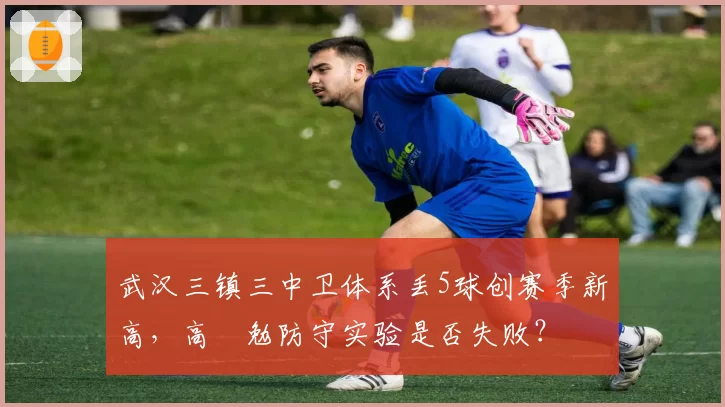 武汉三镇三中卫体系丢5球创赛季新高,高畠勉防守实验是否失败?